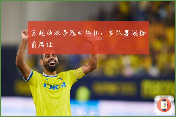 苏超劲旅争冠白热化，多队鏖战榜首席位