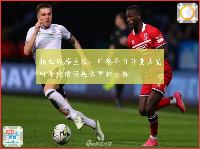 梅西闪耀全场，巴黎圣日耳曼力克对手继续领跑法甲积分榜