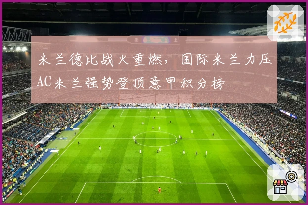 米兰德比战火重燃，国际米兰力压AC米兰强势登顶意甲积分榜