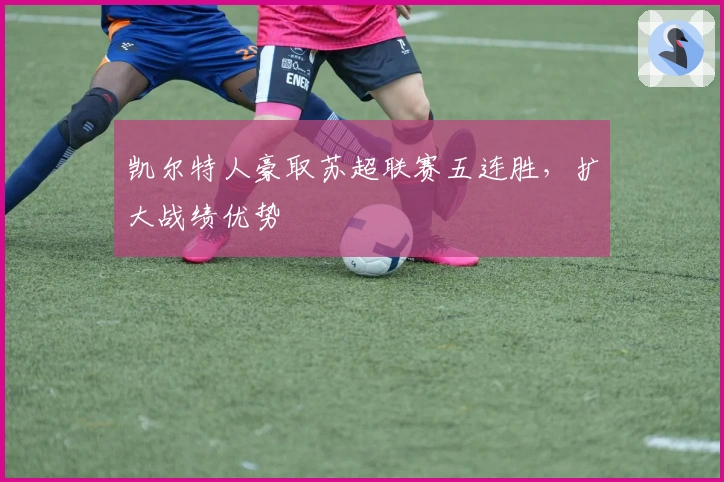 凯尔特人豪取苏超联赛五连胜，扩大战绩优势