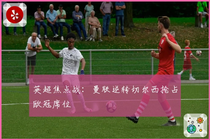 英超焦点战：曼联逆转切尔西抢占欧冠席位