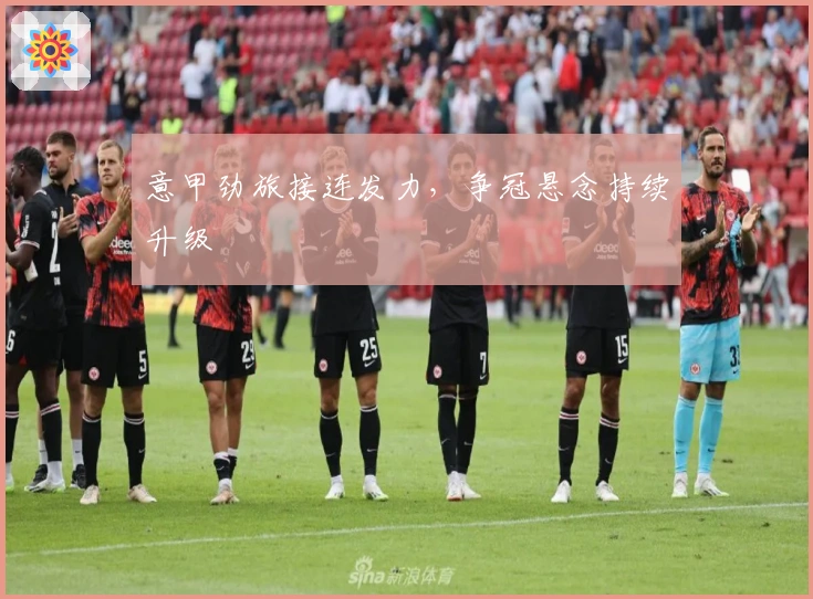 意甲劲旅接连发力，争冠悬念持续升级