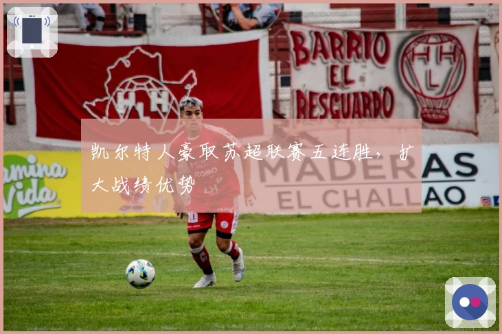 凯尔特人豪取苏超联赛五连胜，扩大战绩优势