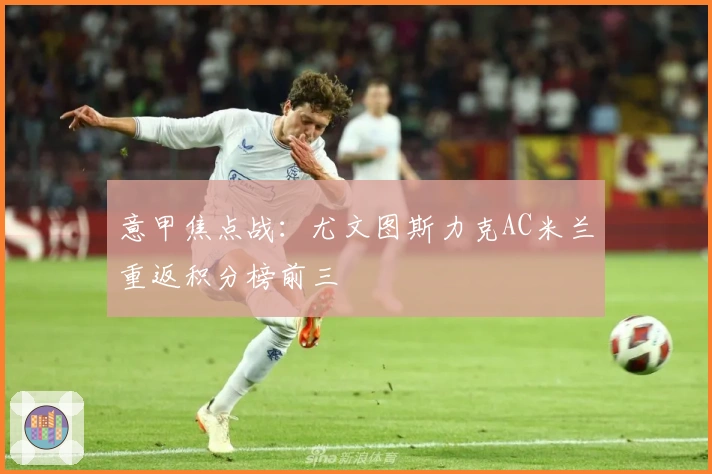 意甲焦点战：尤文图斯力克AC米兰重返积分榜前三