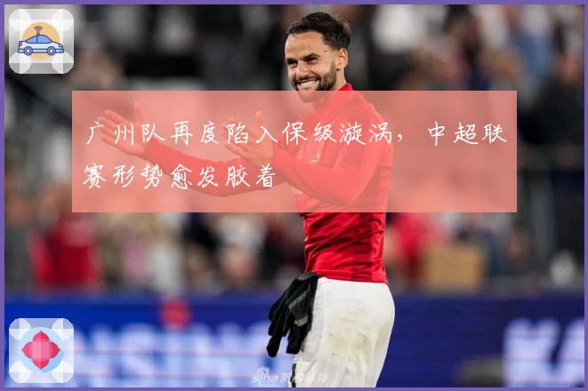 广州队再度陷入保级漩涡，中超联赛形势愈发胶着