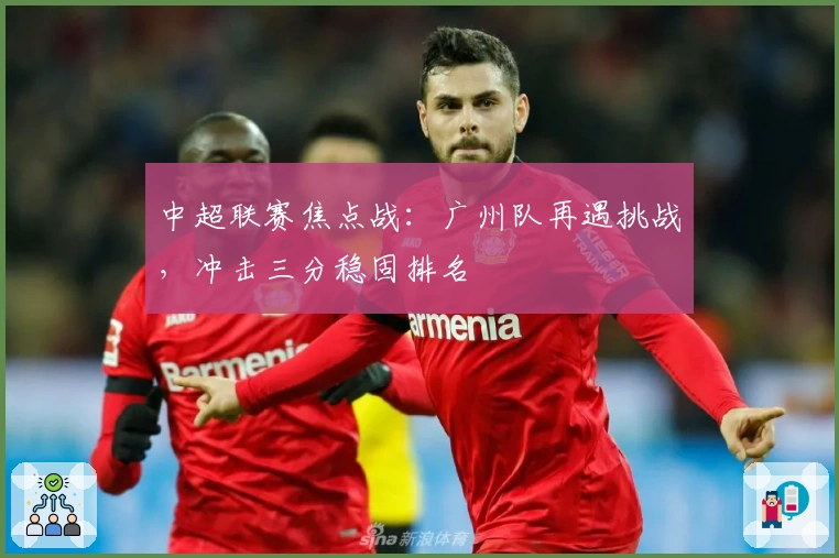 中超联赛焦点战：广州队再遇挑战，冲击三分稳固排名