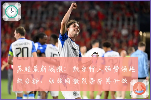 苏超最新战报：凯尔特人强势领跑积分榜，劲旅间激烈争夺再升级