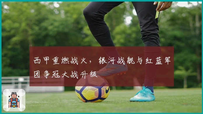 西甲重燃战火，银河战舰与红蓝军团争冠大战升级