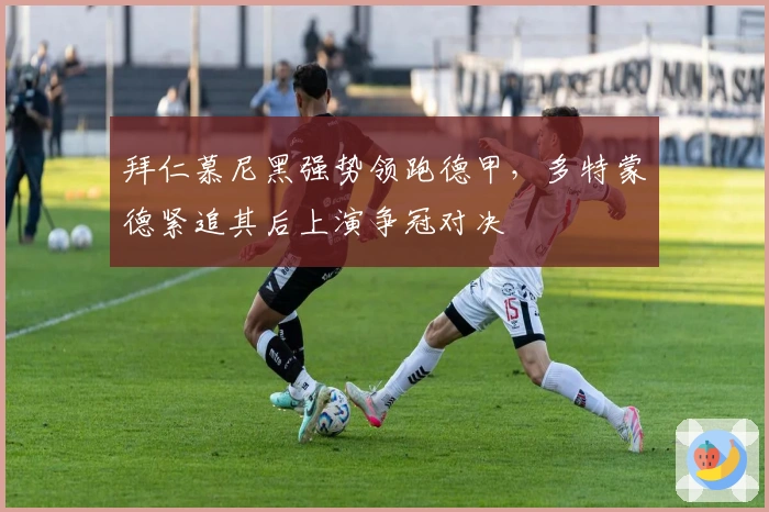 拜仁慕尼黑强势领跑德甲，多特蒙德紧追其后上演争冠对决