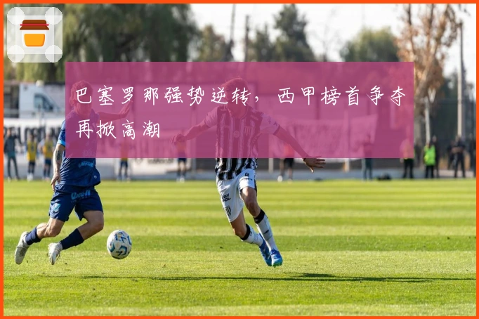 巴塞罗那强势逆转,西甲榜首争夺再掀高潮