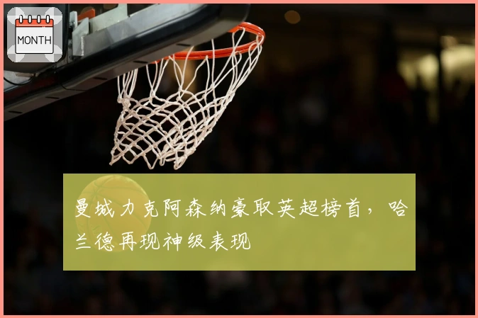 曼城力克阿森纳豪取英超榜首，哈兰德再现神级表现