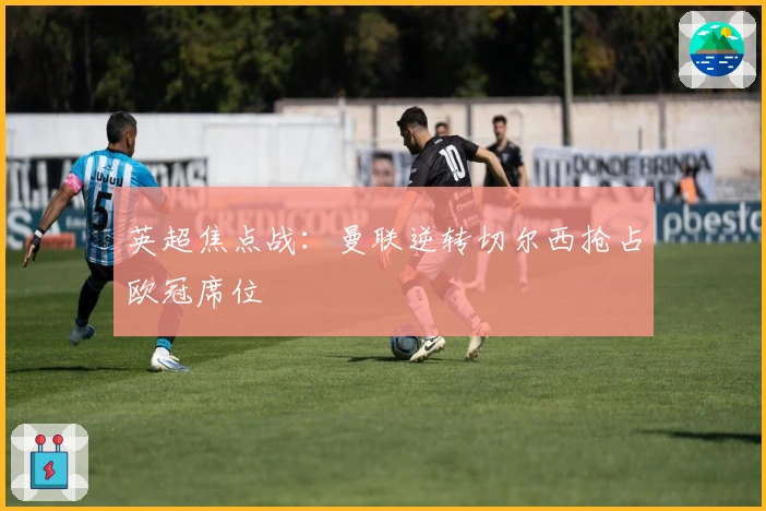 英超焦点战：曼联逆转切尔西抢占欧冠席位