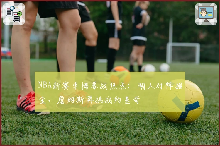 NBA新赛季揭幕战焦点：湖人对阵掘金，詹姆斯再挑战约基奇