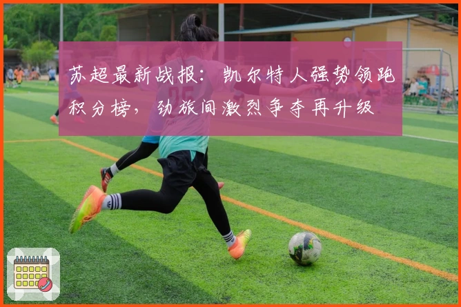 苏超最新战报：凯尔特人强势领跑积分榜，劲旅间激烈争夺再升级