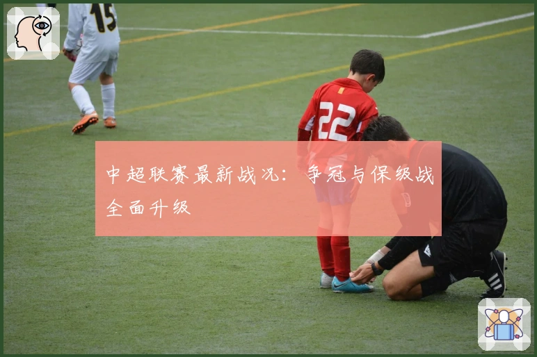 中超联赛最新战况：争冠与保级战全面升级