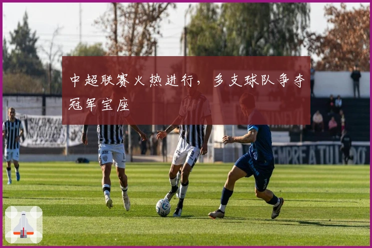 中超联赛火热进行，多支球队争夺冠军宝座